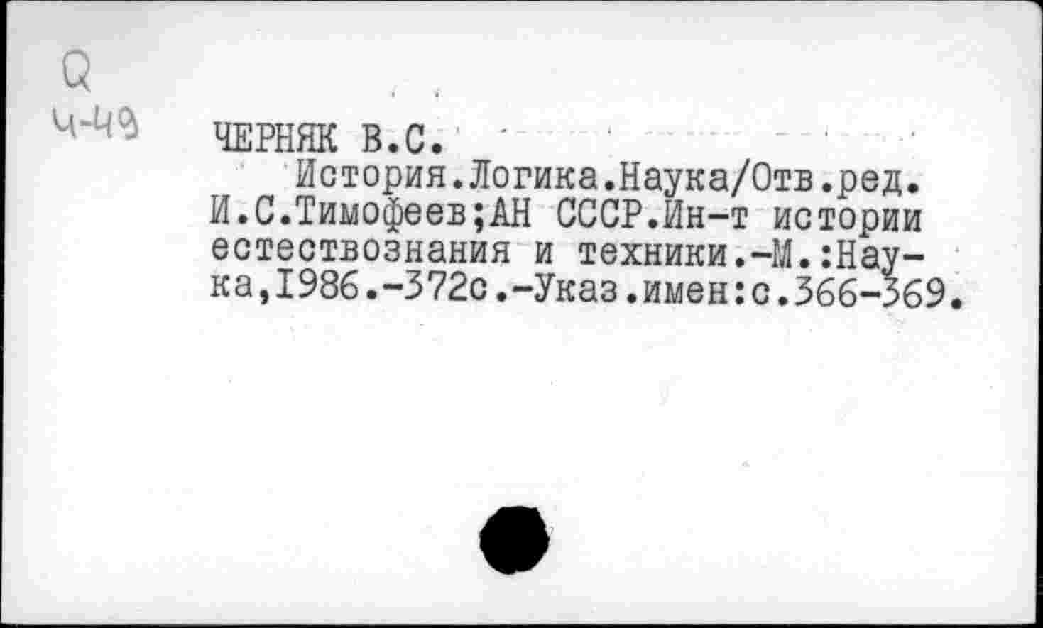 ﻿ЧЕРНЯК В.С. '
История.Логика.Наука/Отв.ред. И.С.Тимофеев;АН СССР.Ин-т истории естествознания и техники.-М.:Наука,1986.-372с.-Указ.имен:с.366-^69.